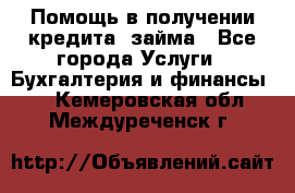 Помощь в получении кредита, займа - Все города Услуги » Бухгалтерия и финансы   . Кемеровская обл.,Междуреченск г.